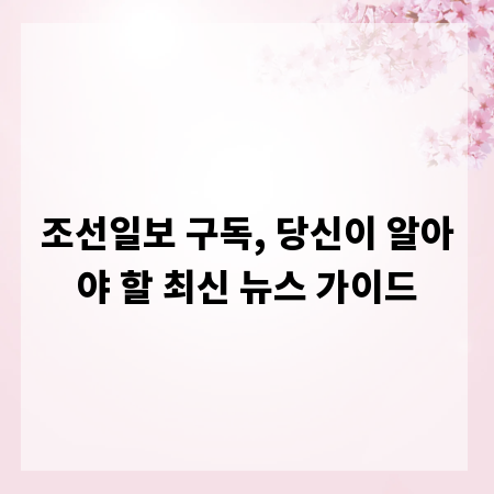 조선일보 구독, 당신이 알아야 할 최신 뉴스 가이드