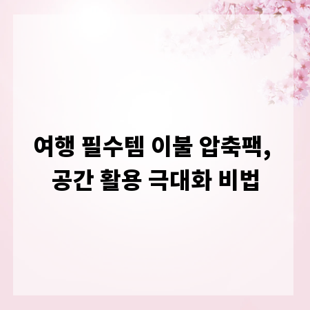 여행 필수템 이불 압축팩, 공간 활용 극대화 비법