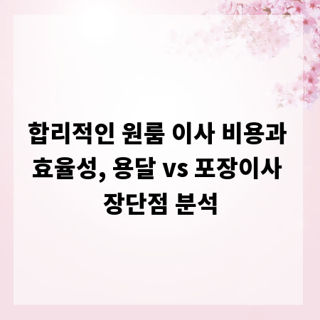 합리적인 원룸 이사 비용과 효율성, 용달 vs 포장이사 장단점 분석