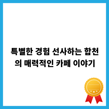 특별한 경험 선사하는 합천의 매력적인 카페 이야기