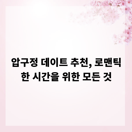 압구정 데이트 추천, 로맨틱한 시간을 위한 모든 것