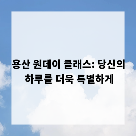 용산 원데이 클래스: 당신의 하루를 더욱 특별하게