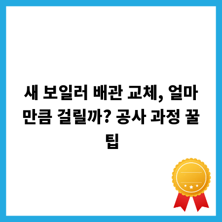 새 보일러 배관 교체, 얼마만큼 걸릴까? 공사 과정 꿀팁