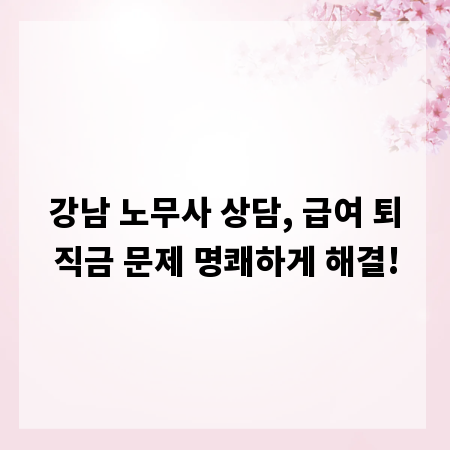 강남 노무사 상담, 급여 퇴직금 문제 명쾌하게 해결!