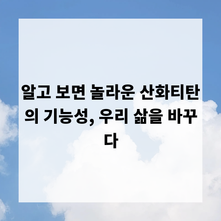 알고 보면 놀라운 산화티탄의 기능성, 우리 삶을 바꾸다