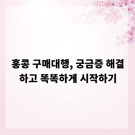홍콩 구매대행, 궁금증 해결하고 똑똑하게 시작하기