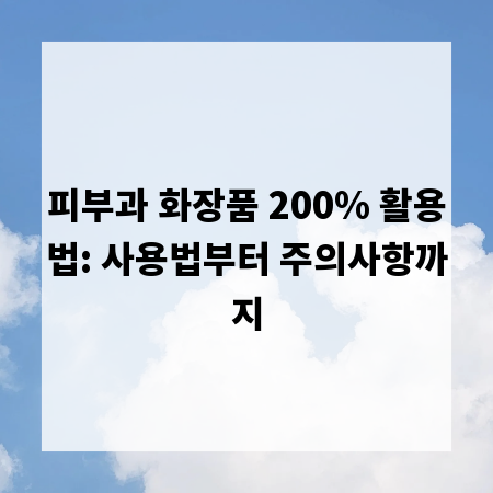 피부과 화장품 200% 활용법: 사용법부터 주의사항까지