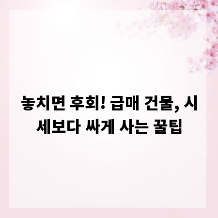 놓치면 후회! 급매 건물, 시세보다 싸게 사는 꿀팁