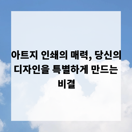 아트지 인쇄의 매력, 당신의 디자인을 특별하게 만드는 비결