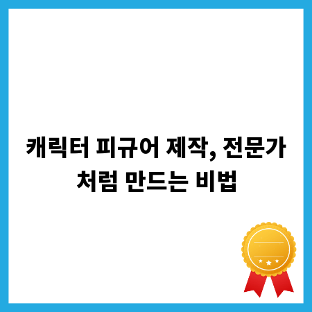 캐릭터 피규어 제작, 전문가처럼 만드는 비법