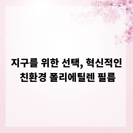 지구를 위한 선택, 혁신적인 친환경 폴리에틸렌 필름