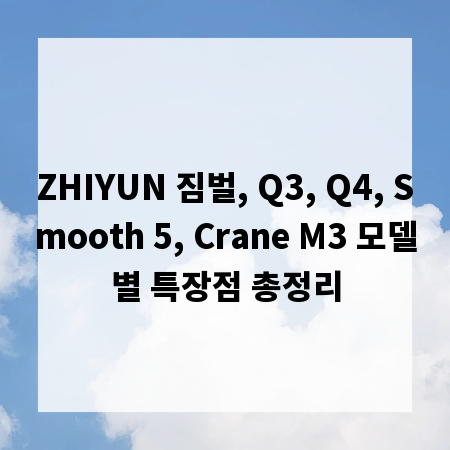 ZHIYUN 짐벌, Q3, Q4, Smooth 5, Crane M3 모델별 특장점 총정리