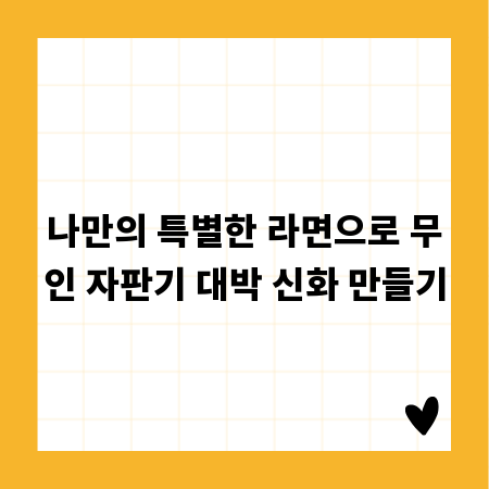 나만의 특별한 라면으로 무인 자판기 대박 신화 만들기
