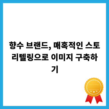 향수 브랜드, 매혹적인 스토리텔링으로 이미지 구축하기