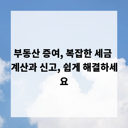 부동산 증여, 복잡한 세금 계산과 신고, 쉽게 해결하세요