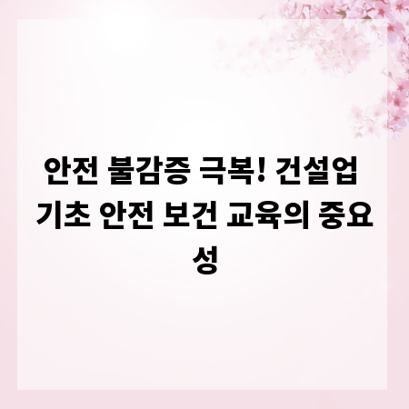안전 불감증 극복! 건설업 기초 안전 보건 교육의 중요성