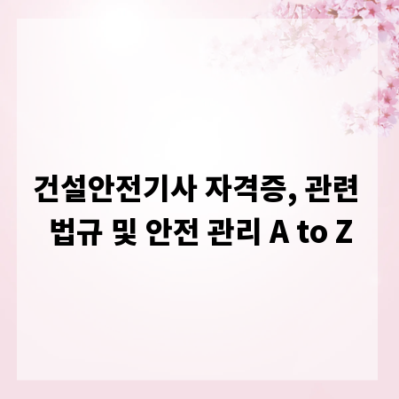 건설안전기사 자격증, 관련 법규 및 안전 관리 A to Z