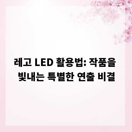 레고 LED 활용법: 작품을 빛내는 특별한 연출 비결