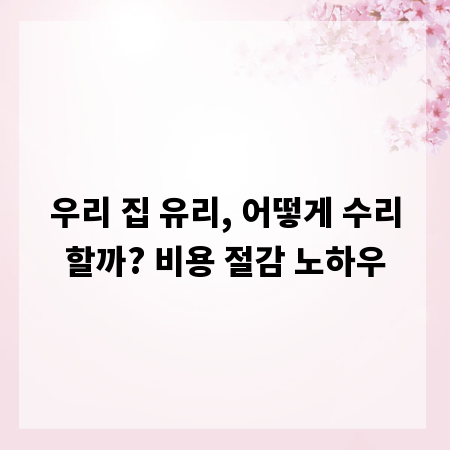 우리 집 유리, 어떻게 수리할까? 비용 절감 노하우