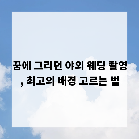 꿈에 그리던 야외 웨딩 촬영, 최고의 배경 고르는 법
