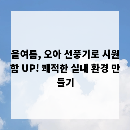 올여름, 오아 선풍기로 시원함 UP! 쾌적한 실내 환경 만들기