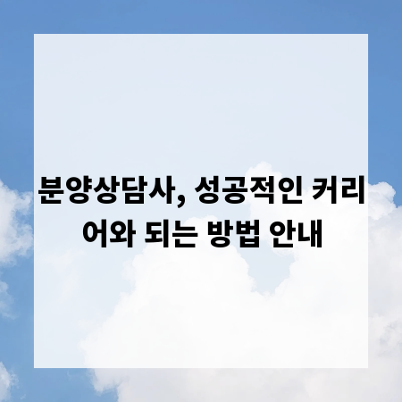 분양상담사, 성공적인 커리어와 되는 방법 안내