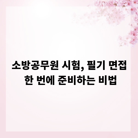 소방공무원 시험, 필기 면접 한 번에 준비하는 비법