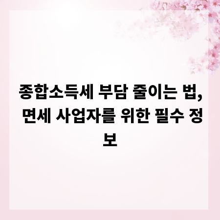 종합소득세 부담 줄이는 법, 면세 사업자를 위한 필수 정보