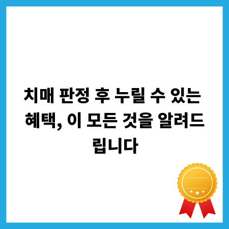 치매 판정 후 누릴 수 있는 혜택, 이 모든 것을 알려드립니다