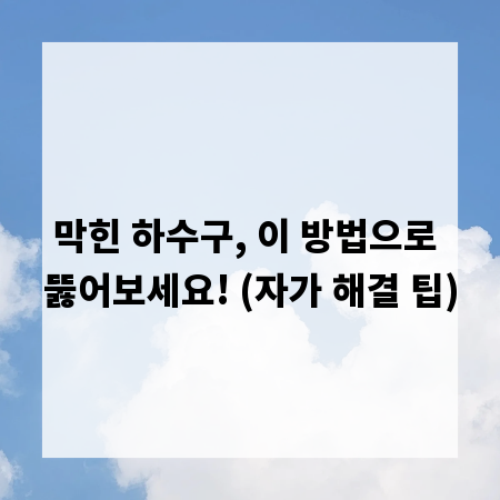 막힌 하수구, 이 방법으로 뚫어보세요! (자가 해결 팁)