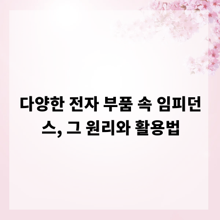 다양한 전자 부품 속 임피던스, 그 원리와 활용법