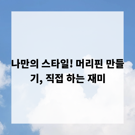 나만의 스타일! 머리핀 만들기, 직접 하는 재미