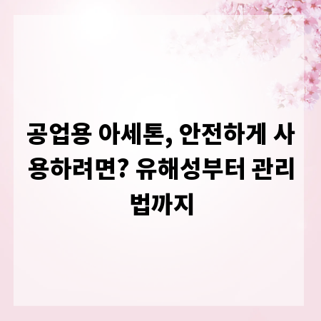 공업용 아세톤, 안전하게 사용하려면? 유해성부터 관리법까지