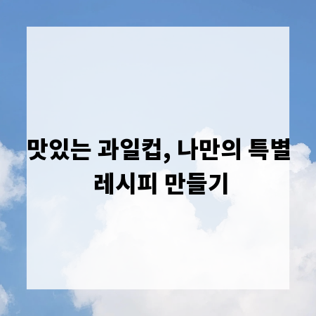 맛있는 과일컵, 나만의 특별 레시피 만들기