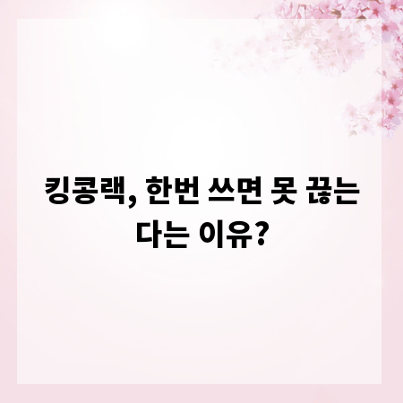 킹콩랙, 한번 쓰면 못 끊는다는 이유?