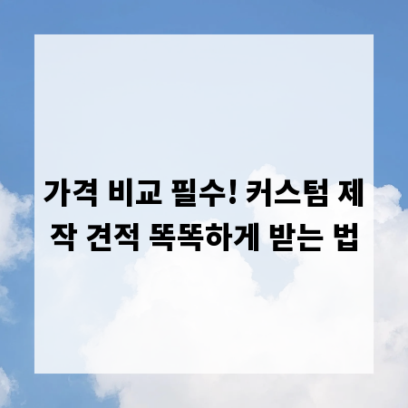 가격 비교 필수! 커스텀 제작 견적 똑똑하게 받는 법
