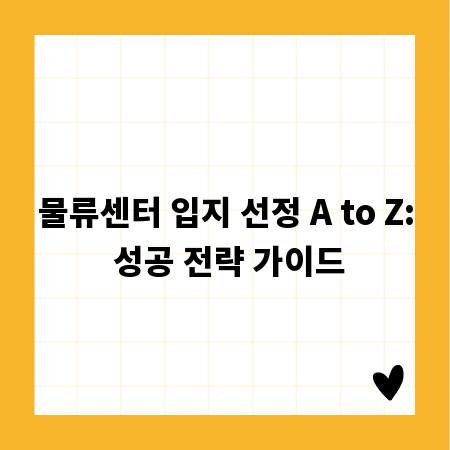 물류센터 입지 선정 A to Z: 성공 전략 가이드