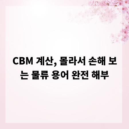 CBM 계산, 몰라서 손해 보는 물류 용어 완전 해부