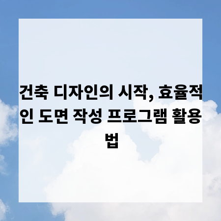 건축 디자인의 시작, 효율적인 도면 작성 프로그램 활용법