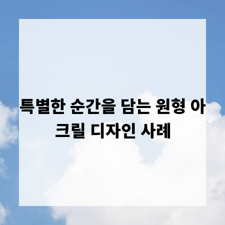 특별한 순간을 담는 원형 아크릴 디자인 사례