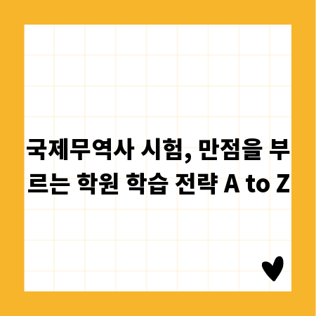 국제무역사 시험, 만점을 부르는 학원 학습 전략 A to Z