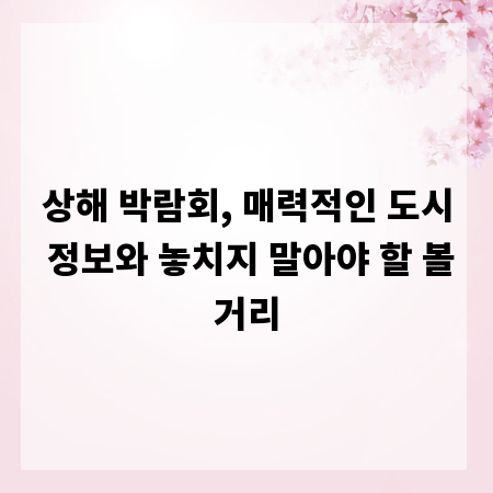 상해 박람회, 매력적인 도시 정보와 놓치지 말아야 할 볼거리