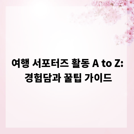 여행 서포터즈 활동 A to Z: 경험담과 꿀팁 가이드
