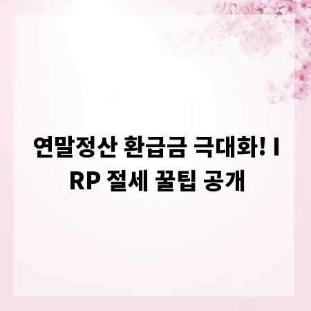 연말정산 환급금 극대화! IRP 절세 꿀팁 공개