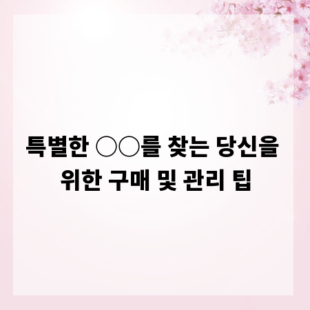 특별한 ○○를 찾는 당신을 위한 구매 및 관리 팁