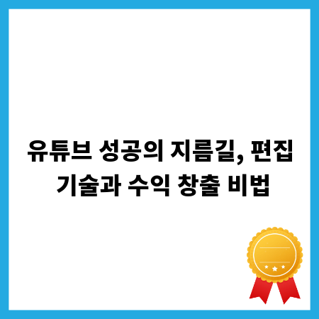 유튜브 성공의 지름길, 편집 기술과 수익 창출 비법