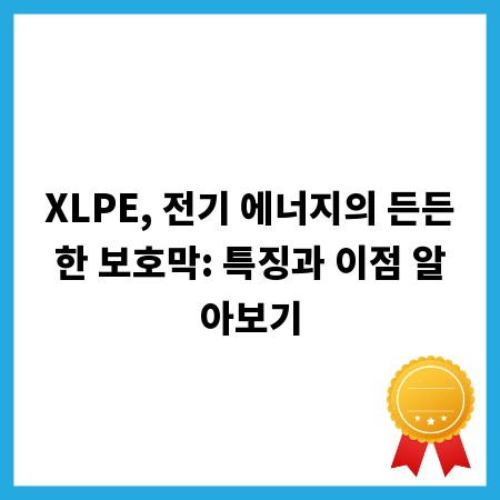 XLPE, 전기 에너지의 든든한 보호막: 특징과 이점 알아보기