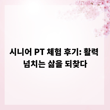 시니어 PT 체험 후기: 활력 넘치는 삶을 되찾다