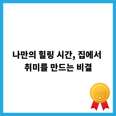 나만의 힐링 시간, 집에서 취미를 만드는 비결