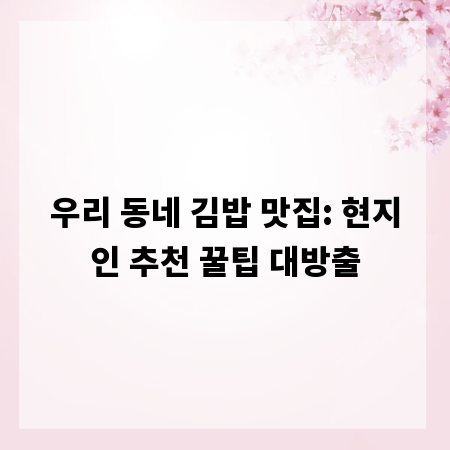 우리 동네 김밥 맛집: 현지인 추천 꿀팁 대방출